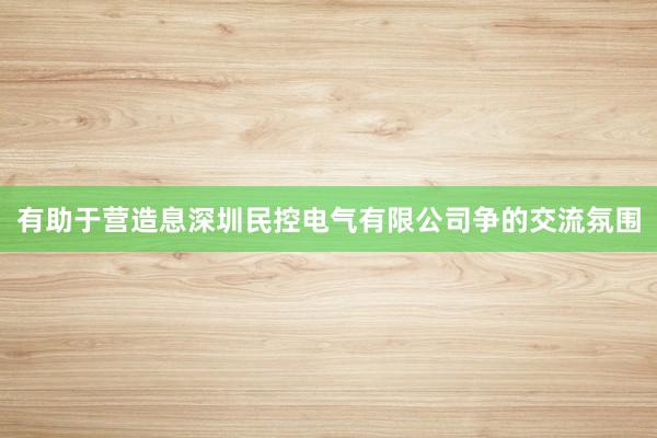 有助于营造息深圳民控电气有限公司争的交流氛围