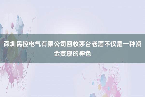 深圳民控电气有限公司回收茅台老酒不仅是一种资金变现的神色