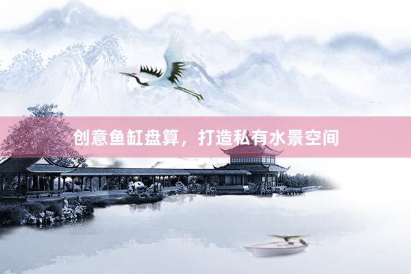 创意鱼缸盘算，打造私有水景空间