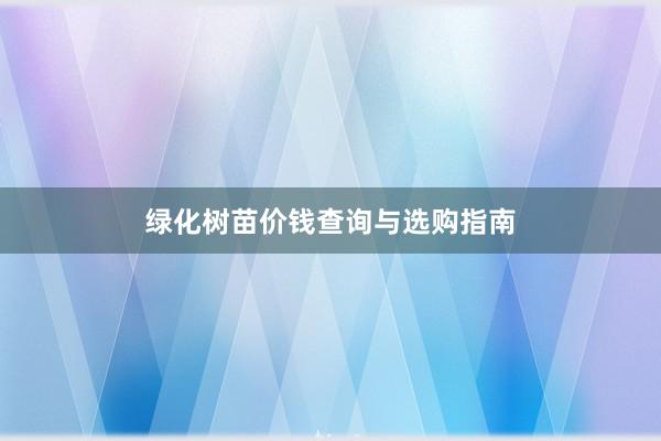 绿化树苗价钱查询与选购指南