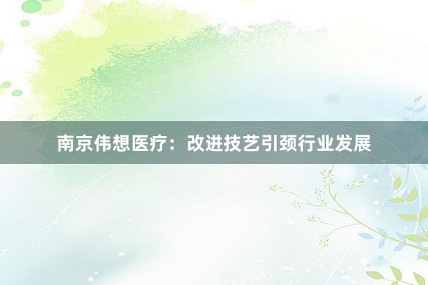 南京伟想医疗：改进技艺引颈行业发展